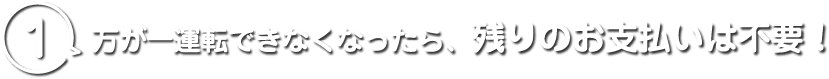 1 万が一運転できなくなったら、残りのお支払いは不要！