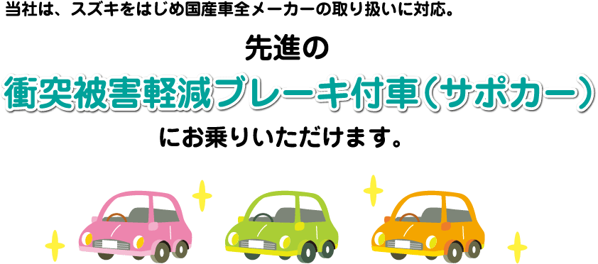 当社は、スズキをはじめ国産車全メーカーの取り扱いに対応。先進の衝突被害軽減ブレーキ付車（サポカー）にお乗りいただけます。