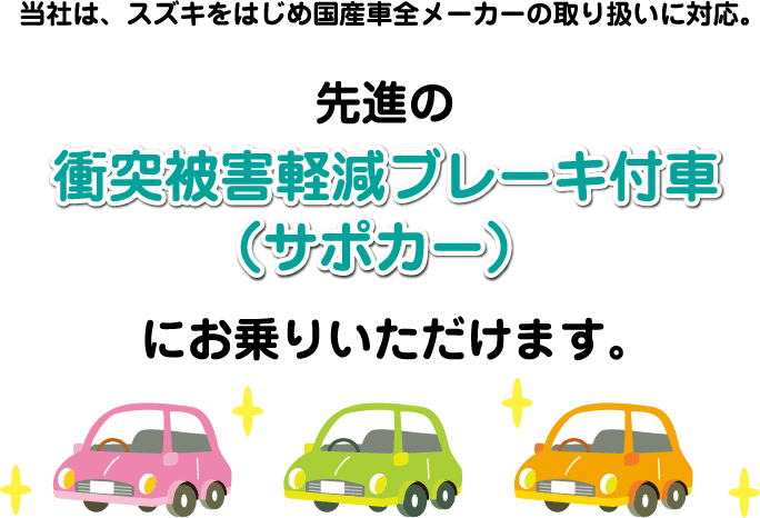 当社は、スズキをはじめ国産車全メーカーの取り扱いに対応。先進の衝突被害軽減ブレーキ付車（サポカー）にお乗りいただけます。