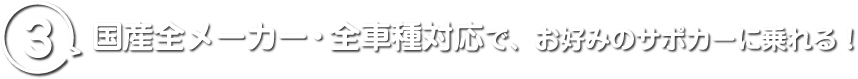 3 国産全メーカー・全車種対応で、お好みのサポカーに乗れる！