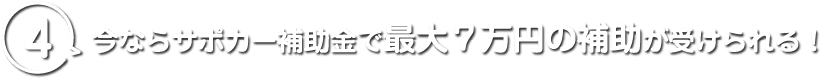 4 今ならサポカー補助金で最大７万円の補助が受けられる！