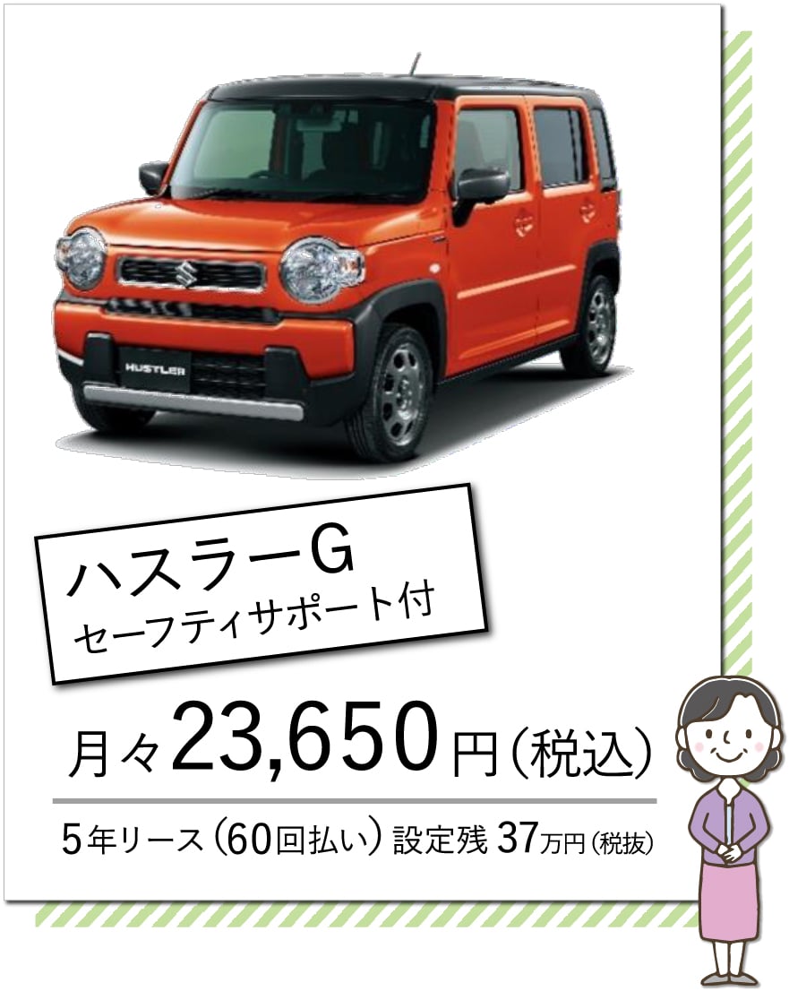 ハスラーG セーフティサポート付 月々23,650円（税込） 5年リース（60回払い） 設定残37万円（税抜）