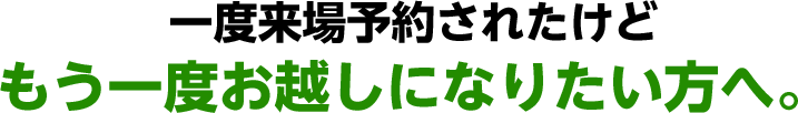 一度来場予約されたけどもう一度お越しになりたい方へ。